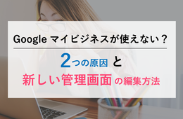 "Googleマイビジネスが使えない"…2つの原因と新しい管理画面の編集方法